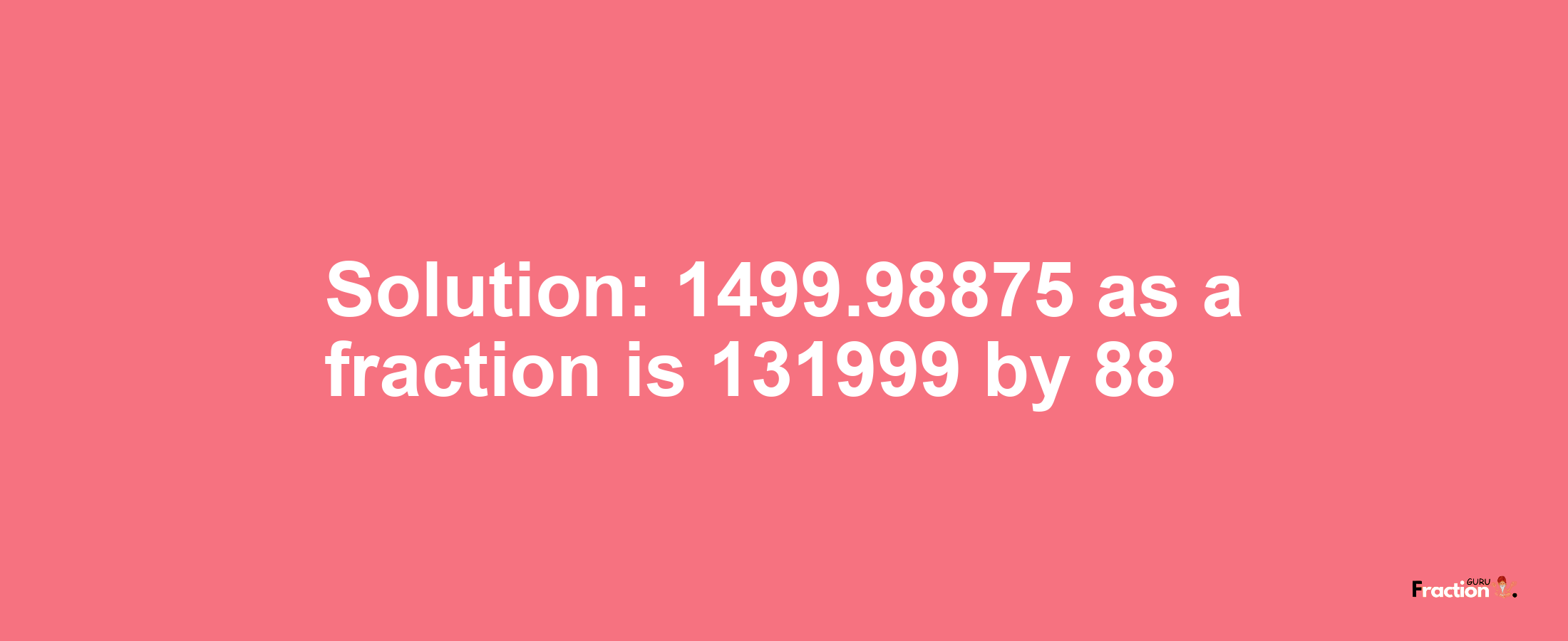 Solution:1499.98875 as a fraction is 131999/88